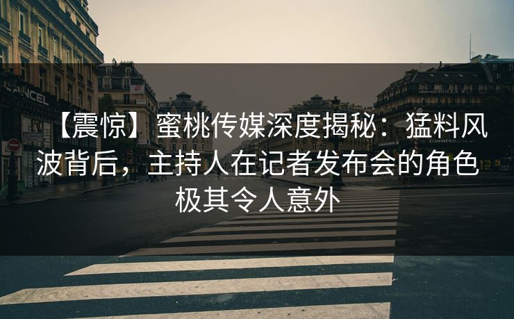 【震惊】蜜桃传媒深度揭秘：猛料风波背后，主持人在记者发布会的角色极其令人意外