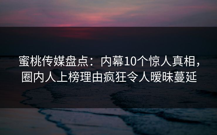 蜜桃传媒盘点：内幕10个惊人真相，圈内人上榜理由疯狂令人暧昧蔓延