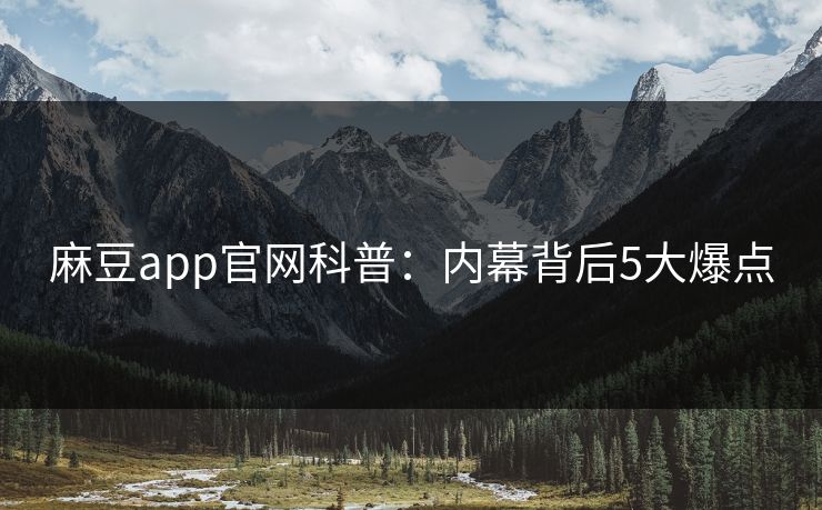 麻豆app官网科普：内幕背后5大爆点