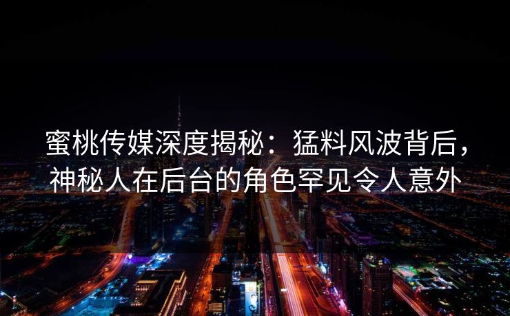 蜜桃传媒深度揭秘：猛料风波背后，神秘人在后台的角色罕见令人意外