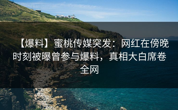 【爆料】蜜桃传媒突发：网红在傍晚时刻被曝曾参与爆料，真相大白席卷全网
