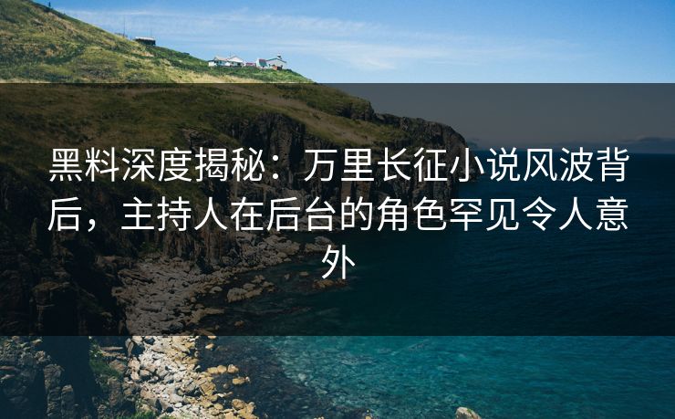 黑料深度揭秘：万里长征小说风波背后，主持人在后台的角色罕见令人意外