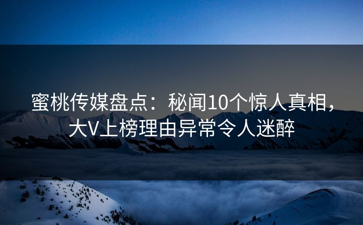 蜜桃传媒盘点：秘闻10个惊人真相，大V上榜理由异常令人迷醉