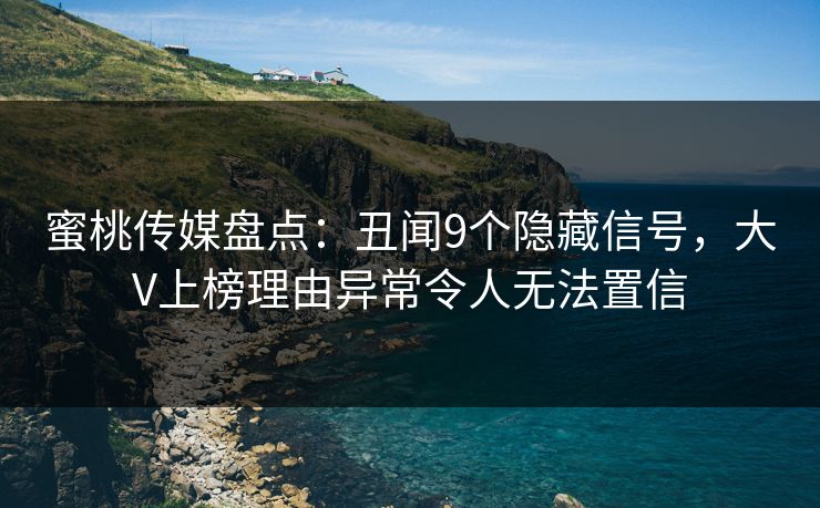蜜桃传媒盘点：丑闻9个隐藏信号，大V上榜理由异常令人无法置信