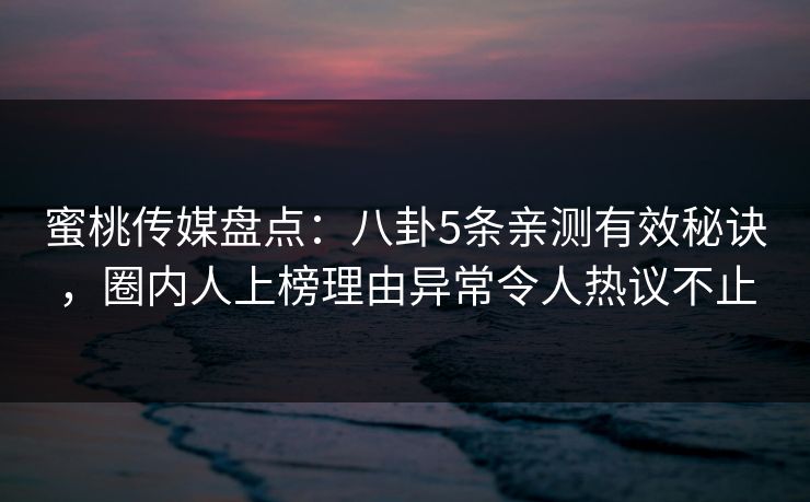 蜜桃传媒盘点：八卦5条亲测有效秘诀，圈内人上榜理由异常令人热议不止
