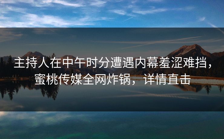 主持人在中午时分遭遇内幕羞涩难挡，蜜桃传媒全网炸锅，详情直击