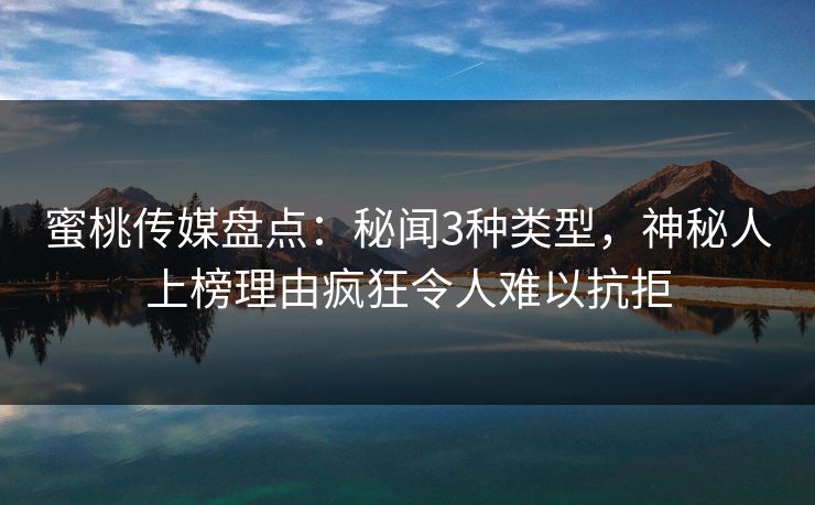 蜜桃传媒盘点：秘闻3种类型，神秘人上榜理由疯狂令人难以抗拒