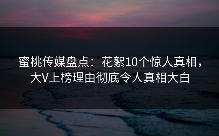 蜜桃传媒盘点：花絮10个惊人真相，大V上榜理由彻底令人真相大白