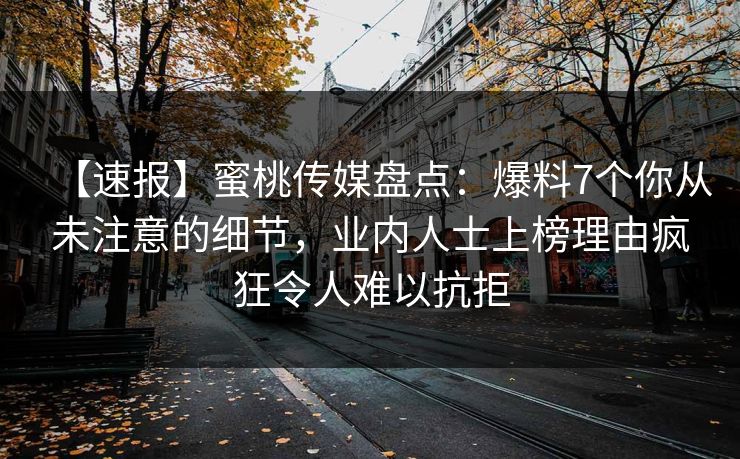 【速报】蜜桃传媒盘点：爆料7个你从未注意的细节，业内人士上榜理由疯狂令人难以抗拒