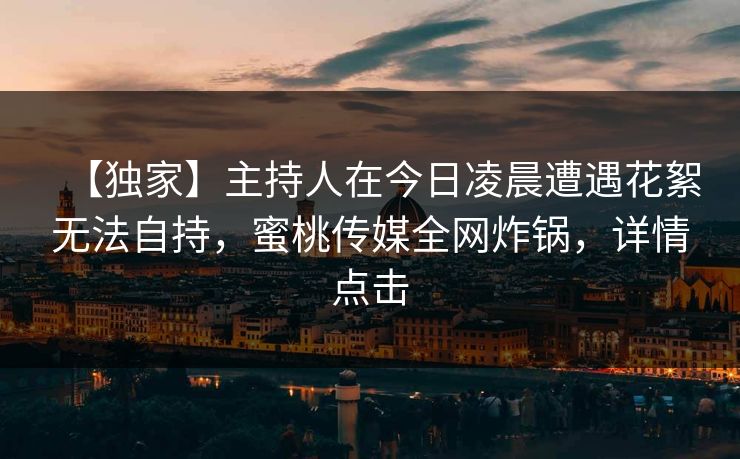 【独家】主持人在今日凌晨遭遇花絮无法自持，蜜桃传媒全网炸锅，详情点击
