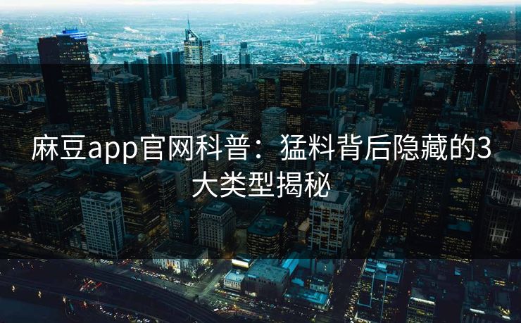 麻豆app官网科普：猛料背后隐藏的3大类型揭秘