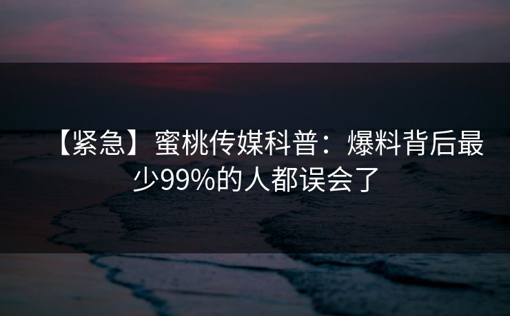 【紧急】蜜桃传媒科普：爆料背后最少99%的人都误会了