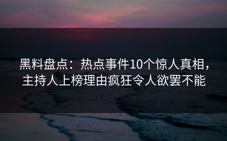 黑料盘点：热点事件10个惊人真相，主持人上榜理由疯狂令人欲罢不能