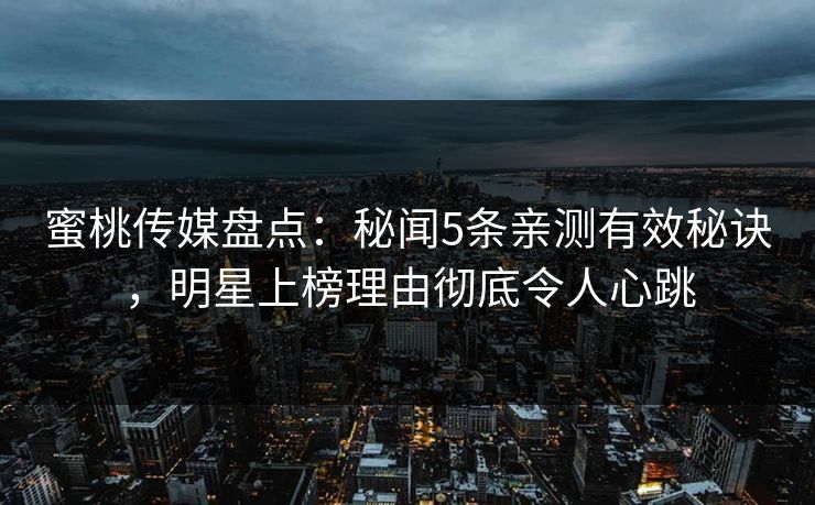 蜜桃传媒盘点:秘闻5条亲测有效秘诀,明星上榜理由彻底令人心跳 蜜桃传媒盘点:秘闻5条亲测有效秘诀,明星上榜理由彻底令人心跳