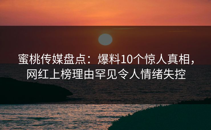 蜜桃传媒盘点：爆料10个惊人真相，网红上榜理由罕见令人情绪失控