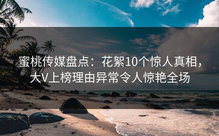 蜜桃传媒盘点：花絮10个惊人真相，大V上榜理由异常令人惊艳全场