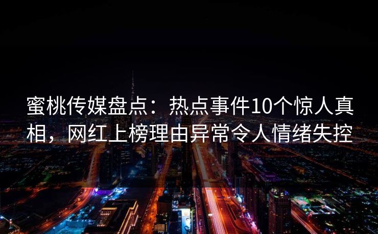 蜜桃传媒盘点：热点事件10个惊人真相，网红上榜理由异常令人情绪失控
