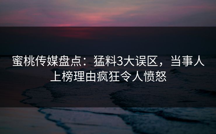 蜜桃传媒盘点：猛料3大误区，当事人上榜理由疯狂令人愤怒