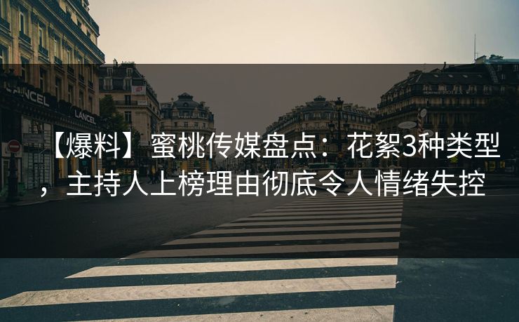 【爆料】蜜桃传媒盘点：花絮3种类型，主持人上榜理由彻底令人情绪失控