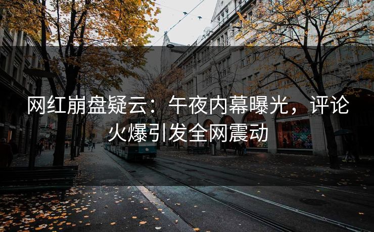 网红崩盘疑云：午夜内幕曝光，评论火爆引发全网震动