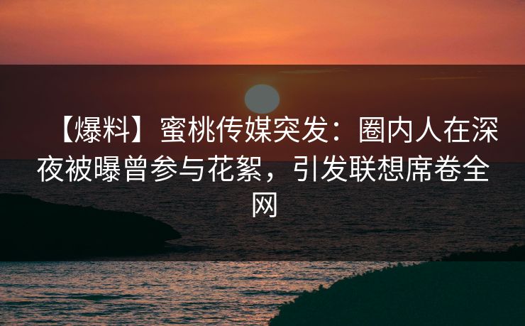 【爆料】蜜桃传媒突发：圈内人在深夜被曝曾参与花絮，引发联想席卷全网