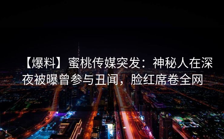 【爆料】蜜桃传媒突发：神秘人在深夜被曝曾参与丑闻，脸红席卷全网