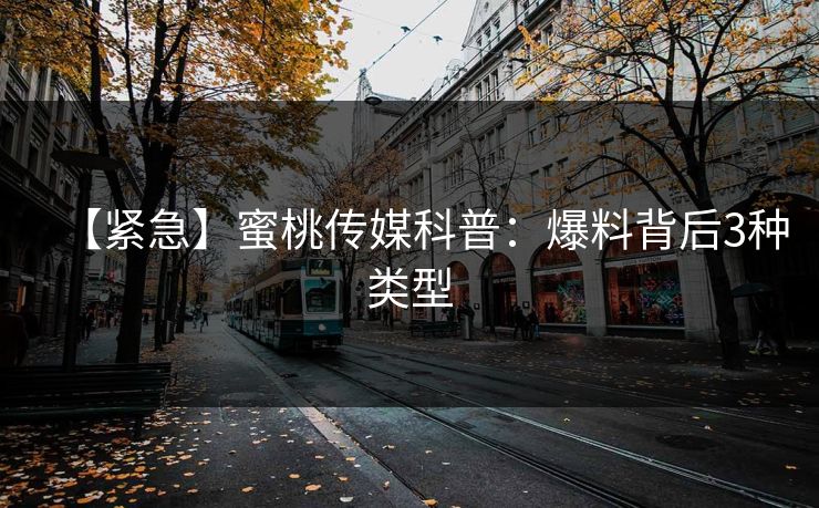 【紧急】蜜桃传媒科普:爆料背后3种类型 【紧急】蜜桃传媒科普:爆料背后3种类型