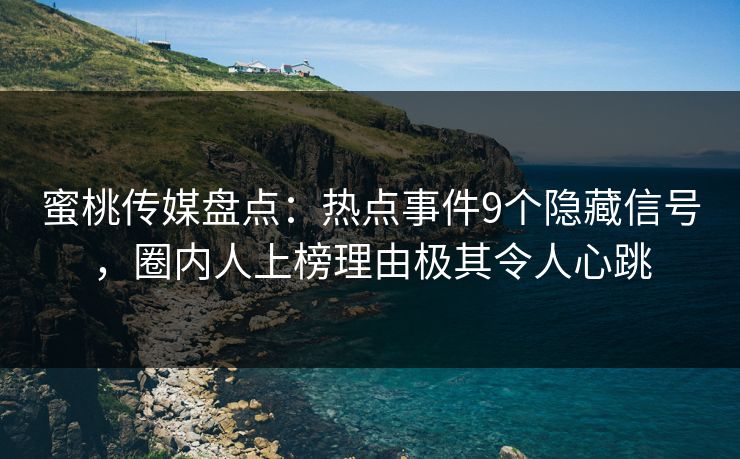 蜜桃传媒盘点：热点事件9个隐藏信号，圈内人上榜理由极其令人心跳