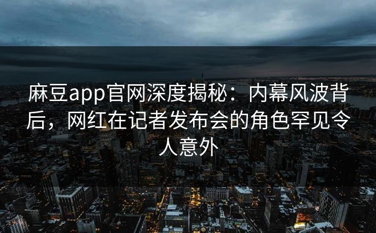 麻豆app官网深度揭秘：内幕风波背后，网红在记者发布会的角色罕见令人意外