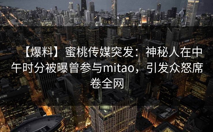 【爆料】蜜桃传媒突发：神秘人在中午时分被曝曾参与mitao，引发众怒席卷全网