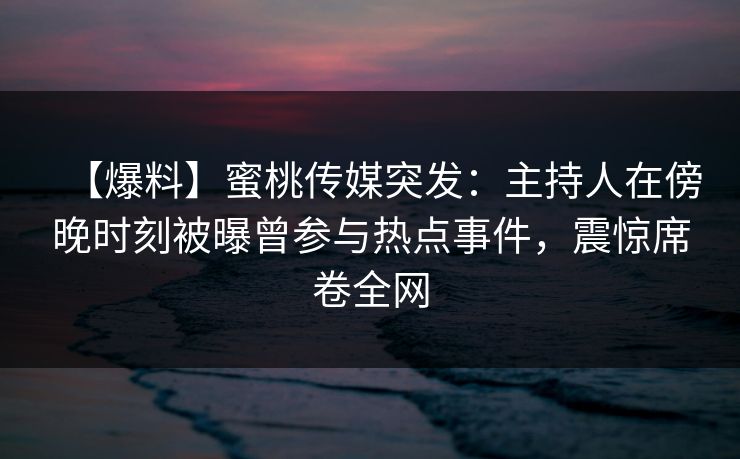 【爆料】蜜桃传媒突发：主持人在傍晚时刻被曝曾参与热点事件，震惊席卷全网