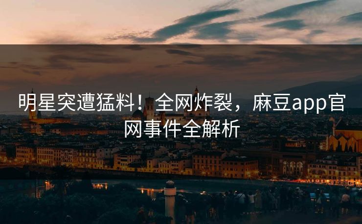 明星突遭猛料！全网炸裂，麻豆app官网事件全解析
