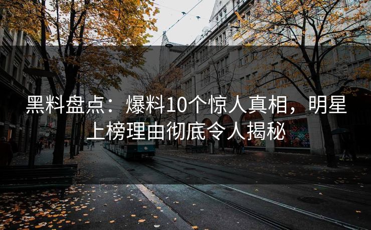 黑料盘点:爆料10个惊人真相,明星上榜理由彻底令人揭秘 黑料盘点:爆料10个惊人真相,明星上榜理由彻底令人揭秘