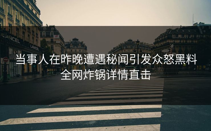 当事人在昨晚遭遇秘闻引发众怒黑料全网炸锅详情直击