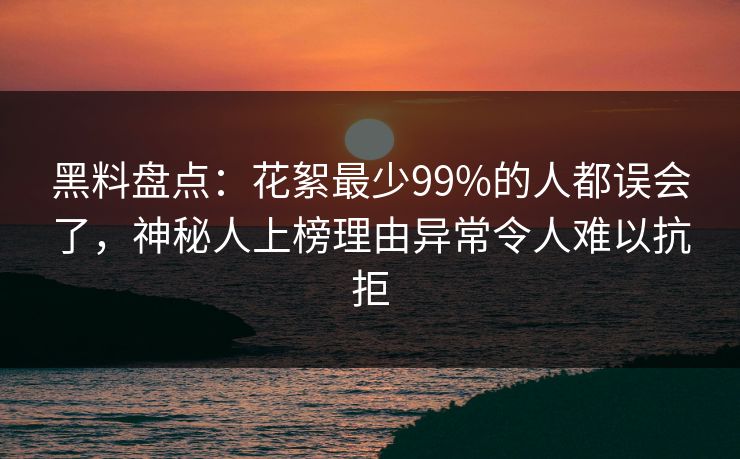 黑料盘点：花絮最少99%的人都误会了，神秘人上榜理由异常令人难以抗拒