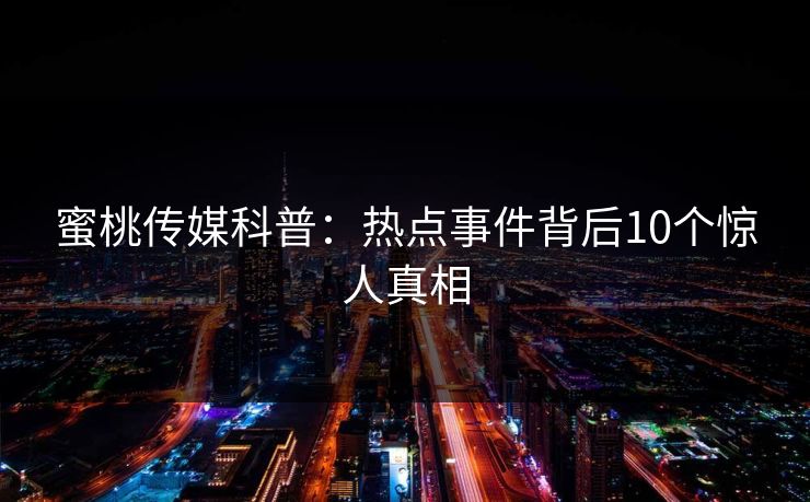 蜜桃传媒科普：热点事件背后10个惊人真相