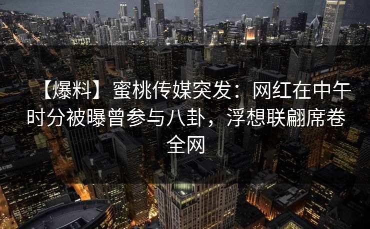 【爆料】蜜桃传媒突发：网红在中午时分被曝曾参与八卦，浮想联翩席卷全网