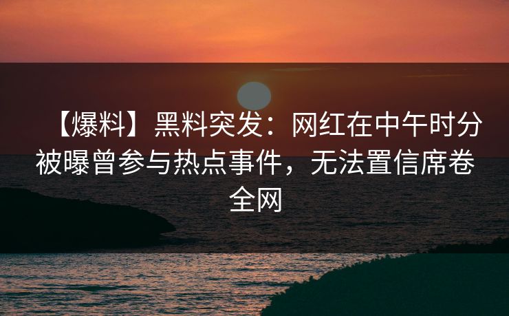 【爆料】黑料突发：网红在中午时分被曝曾参与热点事件，无法置信席卷全网