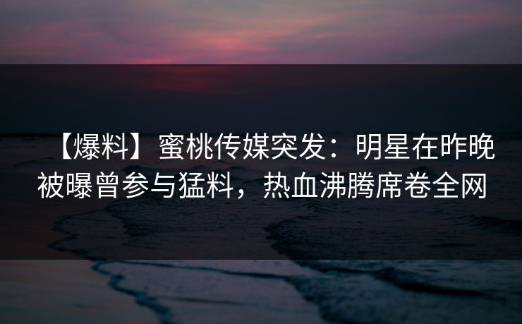 【爆料】蜜桃传媒突发：明星在昨晚被曝曾参与猛料，热血沸腾席卷全网