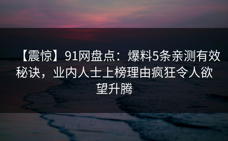 【震惊】91网盘点：爆料5条亲测有效秘诀，业内人士上榜理由疯狂令人欲望升腾