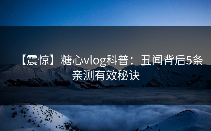 【震惊】糖心vlog科普：丑闻背后5条亲测有效秘诀
