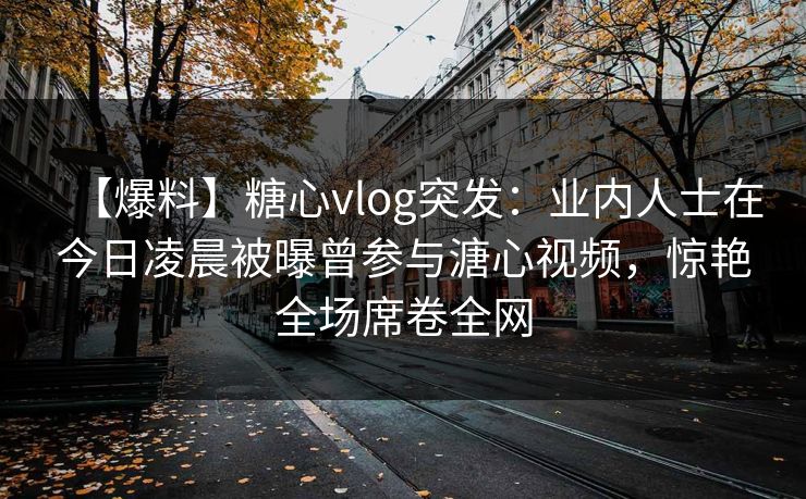 【爆料】糖心vlog突发：业内人士在今日凌晨被曝曾参与溏心视频，惊艳全场席卷全网