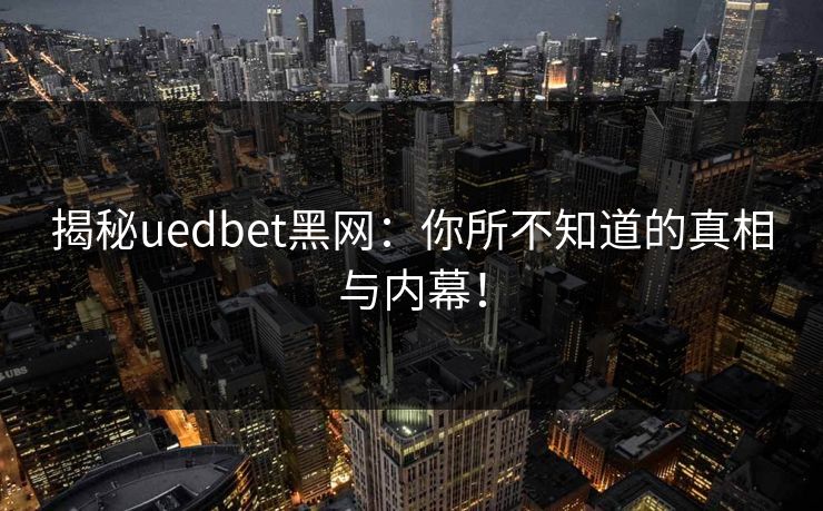 揭秘uedbet黑网:你所不知道的真相与内幕! 揭秘uedbet黑网:你所不知道的真相与内幕!