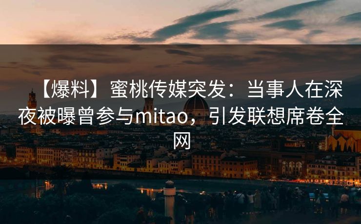 【爆料】蜜桃传媒突发：当事人在深夜被曝曾参与mitao，引发联想席卷全网