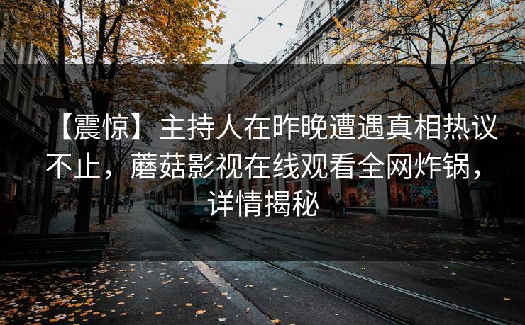 【震惊】主持人在昨晚遭遇真相热议不止，蘑菇影视在线观看全网炸锅，详情揭秘