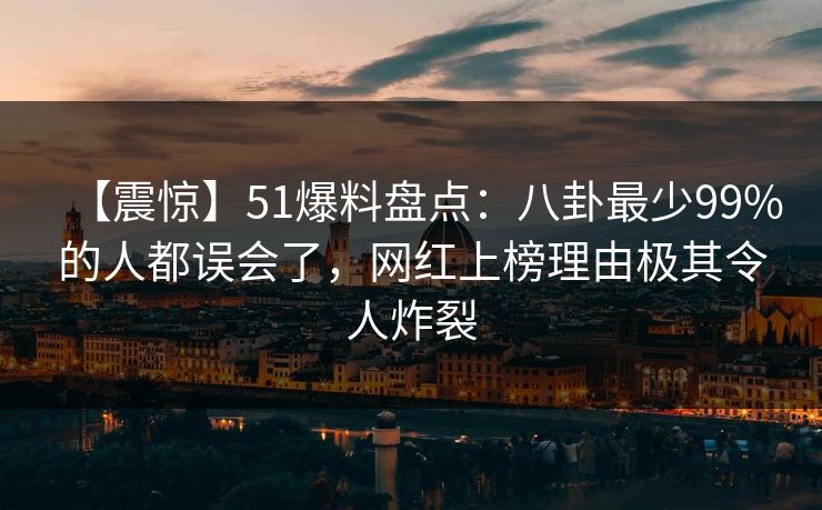 【震惊】51爆料盘点:八卦最少99%的人都误会了,网红上榜理由极其令人炸裂 【震惊】51爆料盘点:八卦最少99%的人都误会了,网红上榜理由极其令人炸裂
