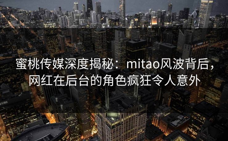 蜜桃传媒深度揭秘:mitao风波背后,网红在后台的角色疯狂令人意外 蜜桃传媒深度揭秘:mitao风波背后,网红在后台的角色疯狂令人意外
