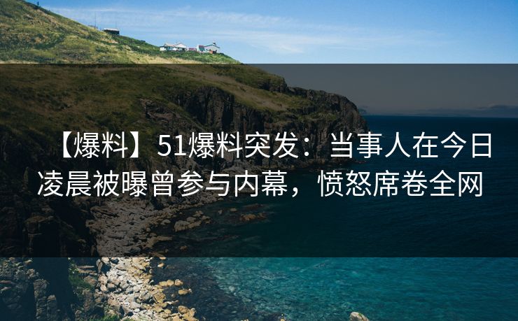 【爆料】51爆料突发:当事人在今日凌晨被曝曾参与内幕,愤怒席卷全网 【爆料】51爆料突发:当事人在今日凌晨被曝曾参与内幕,愤怒席卷全网
