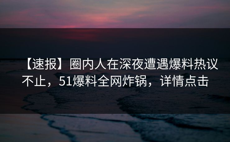 【速报】圈内人在深夜遭遇爆料热议不止,51爆料全网炸锅,详情点击 【速报】圈内人在深夜遭遇爆料热议不止,51爆料全网炸锅,详情点击