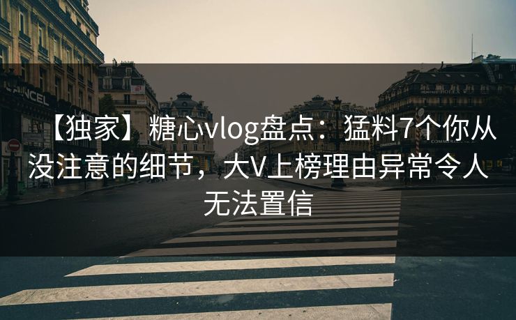 【独家】糖心vlog盘点:猛料7个你从没注意的细节,大V上榜理由异常令人无法置信 【独家】糖心vlog盘点:猛料7个你从没注意的细节,大V上榜理由异常令人无法置信